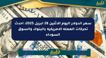 سعر الدولار اليوم الإثنين 28 أبريل 2025: أحدث تحركات العملة الأمريكية بالبنوك والسوق السوداء